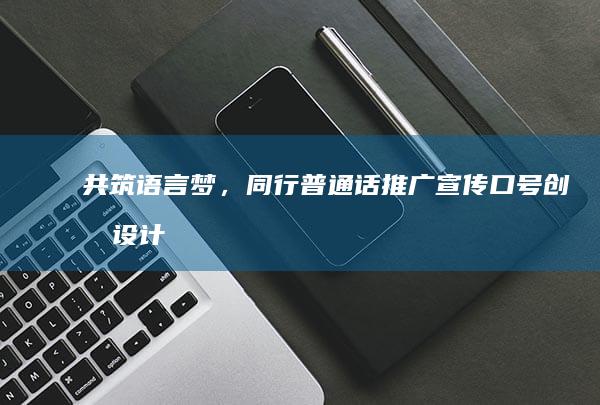 共筑语言梦，同行普通话：推广宣传口号创意设计50字