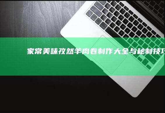 家常美味：孜然羊肉卷制作大全与秘制技巧